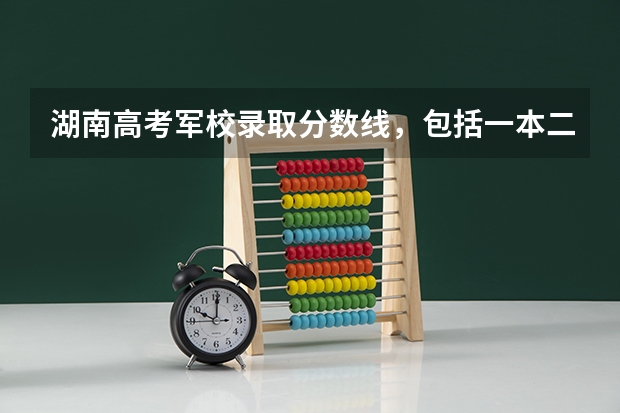 湖南高考军校录取分数线，包括一本二本的！（湖南二本理科大学排名及理科分数线排名）