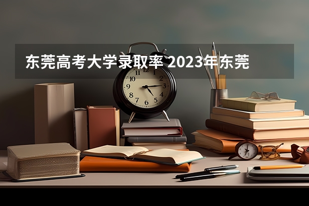 东莞高考大学录取率 2023年东莞高考人数