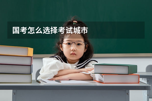 国考怎么选择考试城市