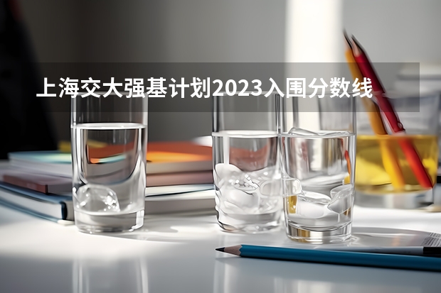 上海交大强基计划2023入围分数线是多少？
