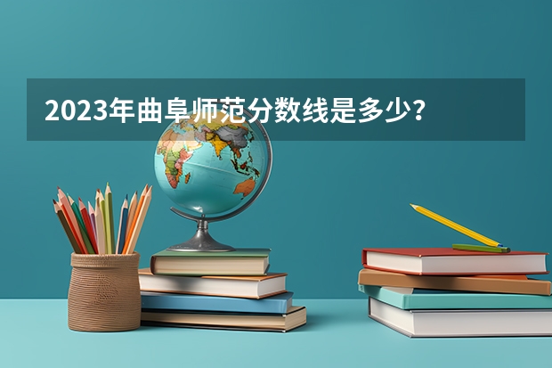 2023年曲阜师范分数线是多少？