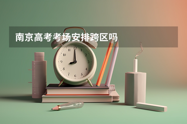 南京高考考场安排跨区吗