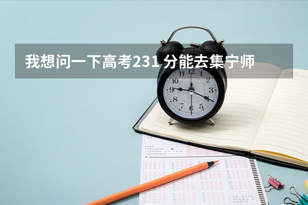 我想问一下高考231 分能去集宁师范学院吗