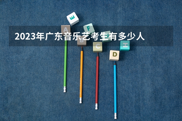 2023年广东音乐艺考生有多少人