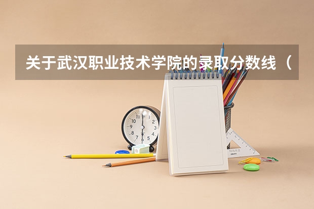 关于武汉职业技术学院的录取分数线（武汉专科公办学校分数线）