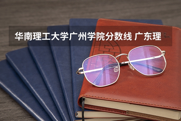 华南理工大学广州学院分数线 广东理工学院分数线
