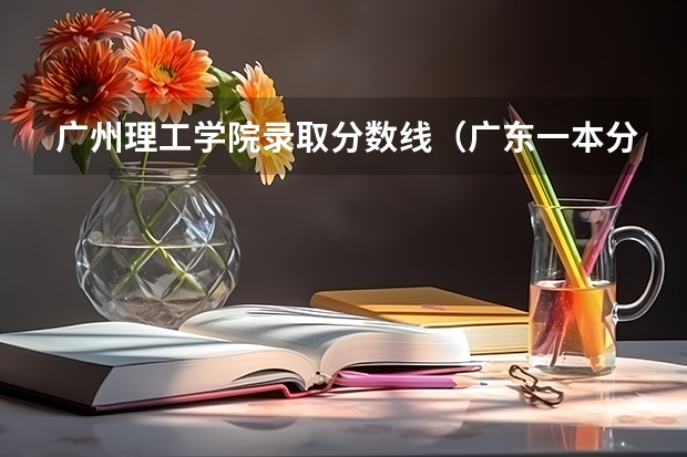 广州理工学院录取分数线（广东一本分数线）