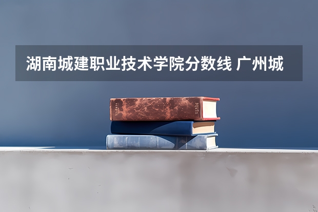 湖南城建职业技术学院分数线 广州城建职业学院分数线