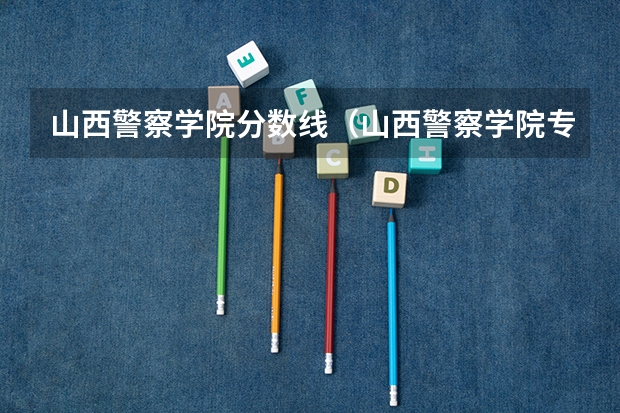 山西警察学院分数线（山西警察学院专升本分数线）