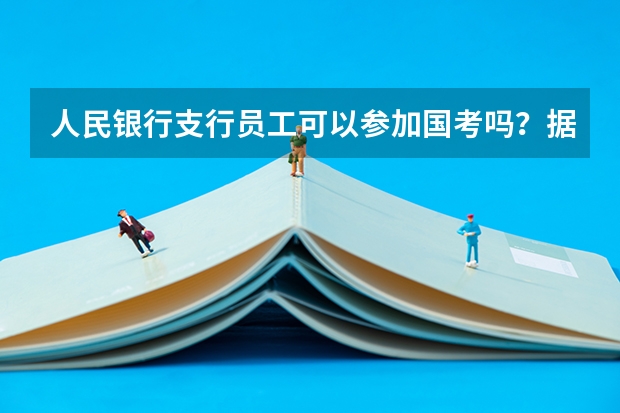 人民银行支行员工可以参加国考吗？据说参公性质不能参加？人行员工是什么性质呢？