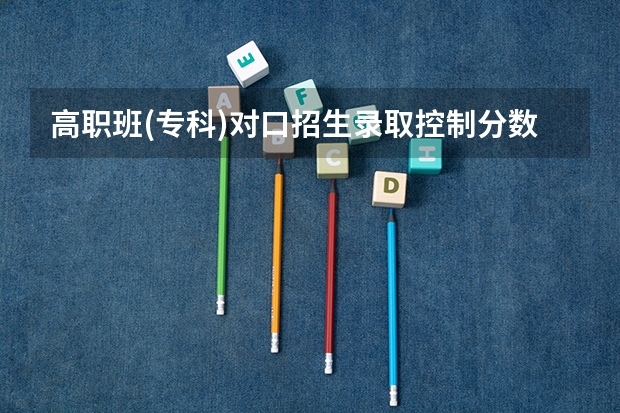 高职班(专科)对口招生录取控制分数线是什么意思
