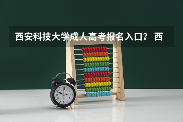 西安科技大学成人高考报名入口？ 西安高考报名时间