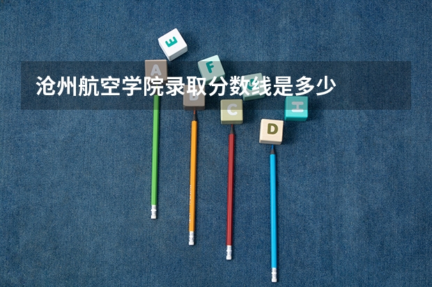 沧州航空学院录取分数线是多少