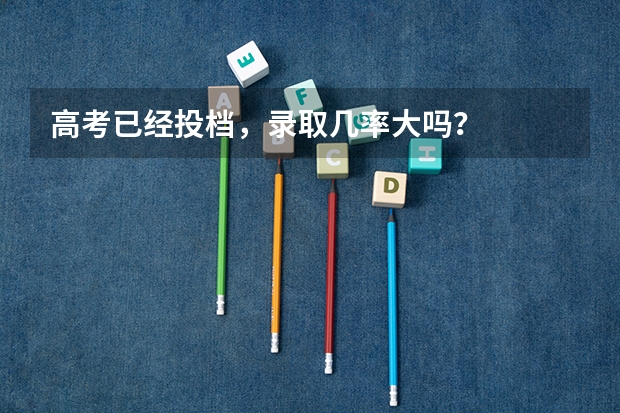 高考已经投档，录取几率大吗？