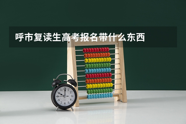 呼市复读生高考报名带什么东西