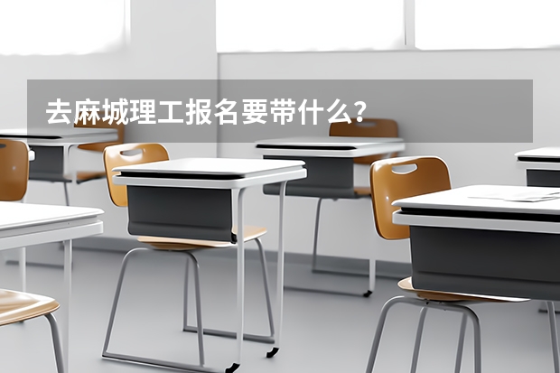 去麻城理工报名要带什么？