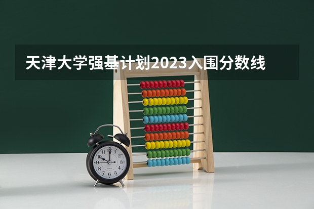天津大学强基计划2023入围分数线 天津大学强基计划入围分数
