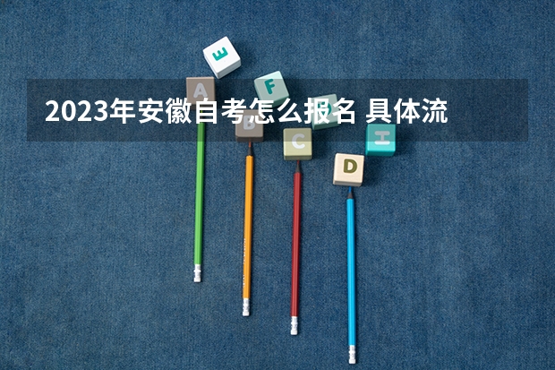 2023年安徽自考怎么报名 具体流程是什么?