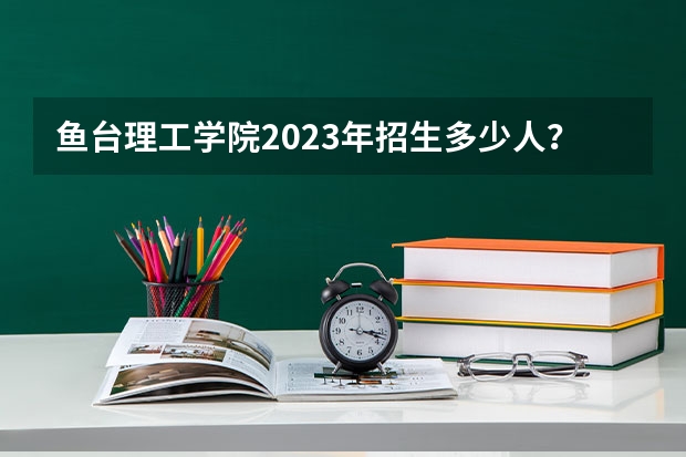 鱼台理工学院2023年招生多少人？