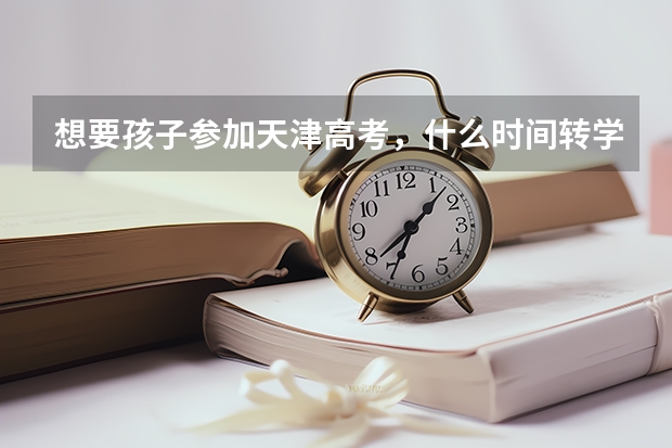想要孩子参加天津高考，什么时间转学呢？