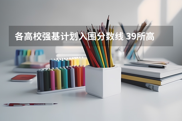 各高校强基计划入围分数线 39所高校强基计划入围分数线最全汇总！