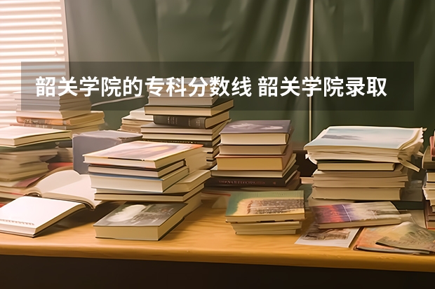 韶关学院的专科分数线 韶关学院录取分数线2023