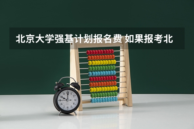 北京大学强基计划报名费 如果报考北京大学强基计划，是否需要参加考试