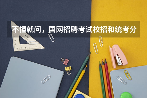 不懂就问，国网招聘考试校招和统考分别是怎么一回事吖？