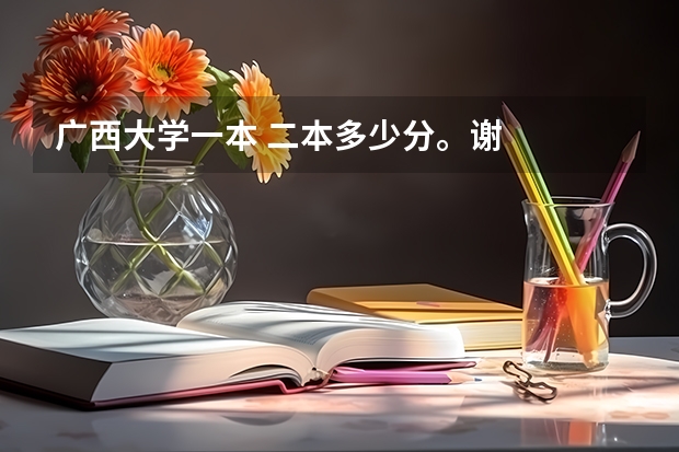 广西大学一本 二本多少分。谢