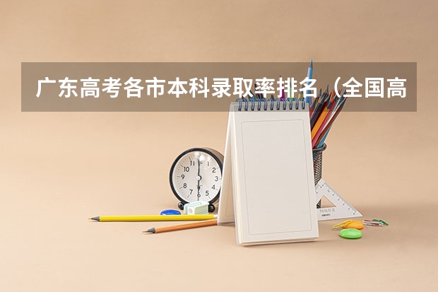 广东高考各市本科录取率排名（全国高考录取率排名省份）