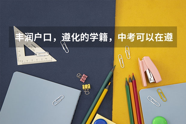 丰润户口，遵化的学籍，中考可以在遵化考吗？