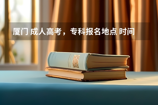 厦门 成人高考,专科报名地点 时间,具体点哦(连江树德学校高考成绩)