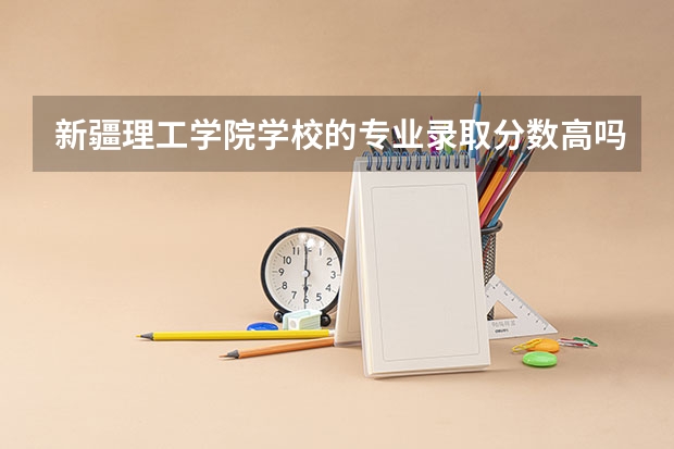 新疆理工学院学校的专业录取分数高吗