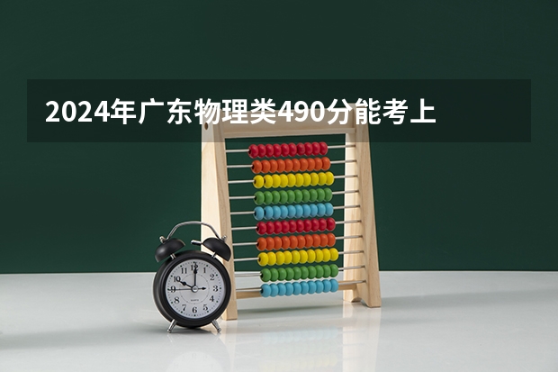 2024年广东物理类490分能考上什么大学?