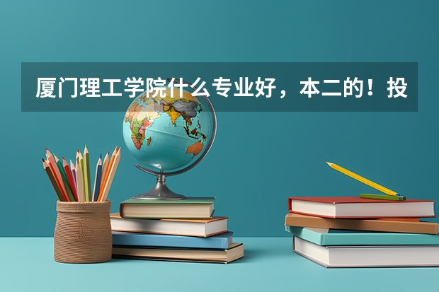厦门理工学院什么专业好，本二的！投档分大概多少！
