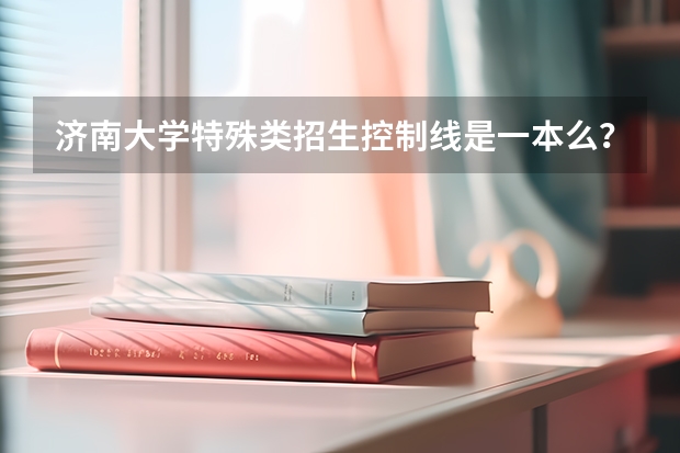 济南大学特殊类招生控制线是一本么？（高考特殊类型招生）