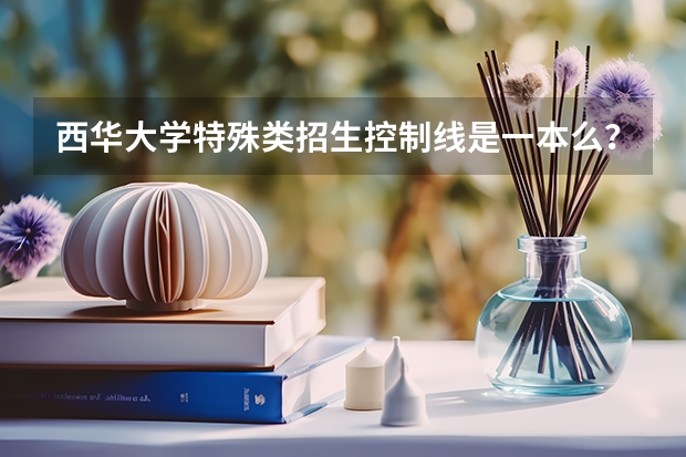 西华大学特殊类招生控制线是一本么？（高考特殊类型招生）