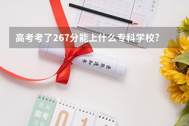 高考考了267分能上什么专科学校?理科