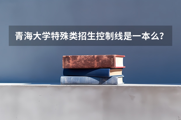 青海大学特殊类招生控制线是一本么？（高考特殊类型招生）