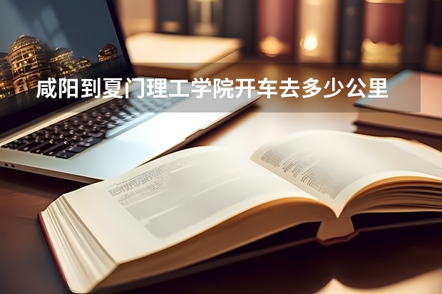 咸阳到夏门理工学院开车去多少公里