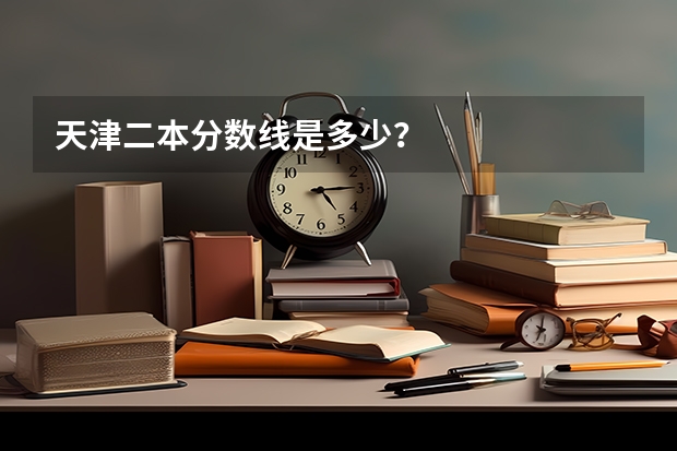 天津二本分数线是多少？