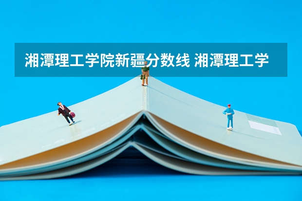 湘潭理工学院新疆分数线 湘潭理工学院专业分数线