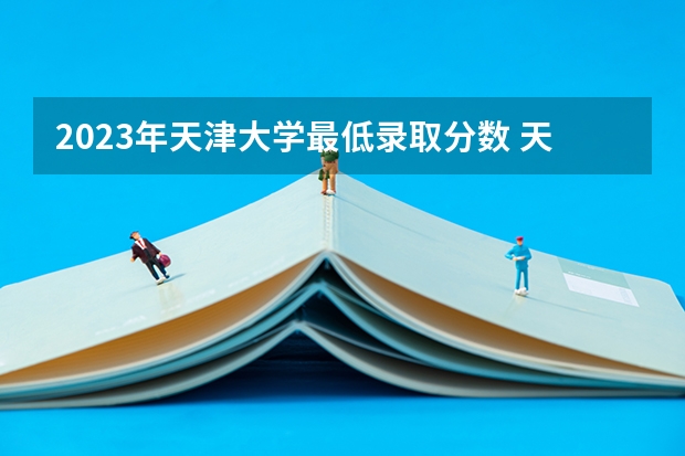 2023年天津大学最低录取分数 天津往年录取分数是多少
