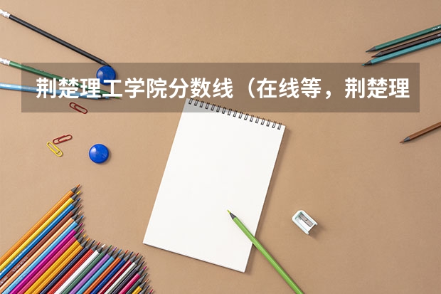 荆楚理工学院分数线（在线等，荆楚理工分数线）