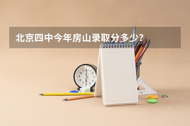北京四中今年房山录取分多少?