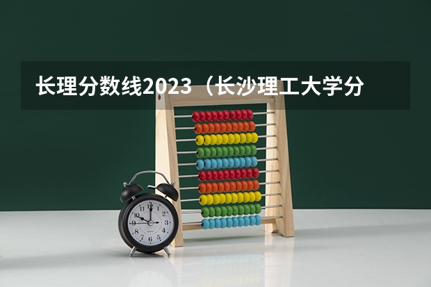 长理分数线2023（长沙理工大学分数线）