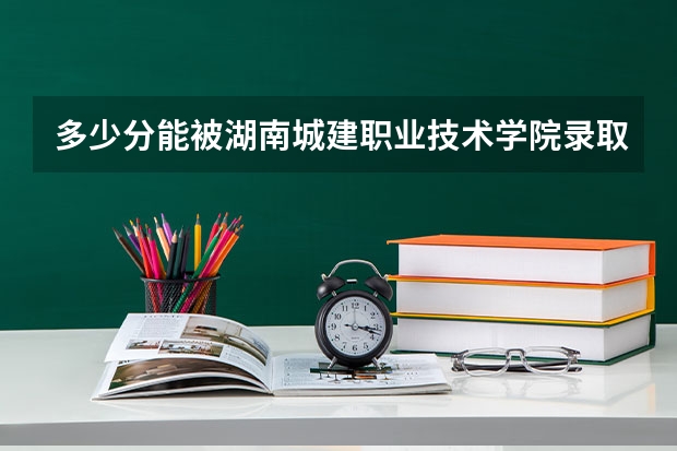 多少分能被湖南城建职业技术学院录取