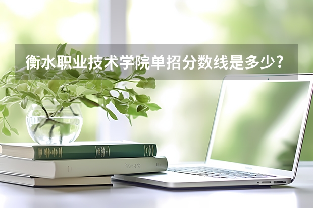 衡水职业技术学院单招分数线是多少?