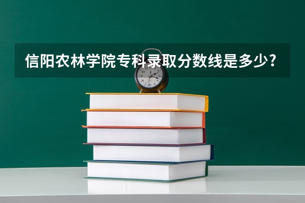 信阳农林学院专科录取分数线是多少?