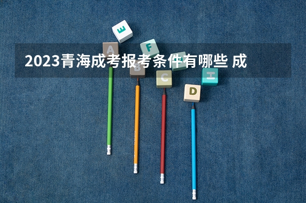 2023青海成考报考条件有哪些 成人高考报名流程是什么？